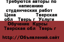 Требуются авторы по написанию студенческих работ › Цена ­ 16 000 - Тверская обл., Тверь г. Услуги » Обучение. Курсы   . Тверская обл.,Тверь г.